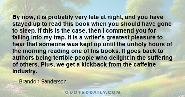 By now, it is probably very late at night, and you have stayed up to read this book when you should have gone to sleep. If this is the case, then I commend you for falling into my trap. It is a writer's greatest