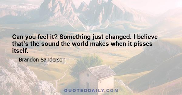 Can you feel it? Something just changed. I believe that’s the sound the world makes when it pisses itself.