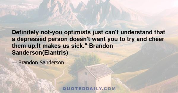 Definitely not-you optimists just can't understand that a depressed person doesn't want you to try and cheer them up.It makes us sick. Brandon Sanderson(Elantris)