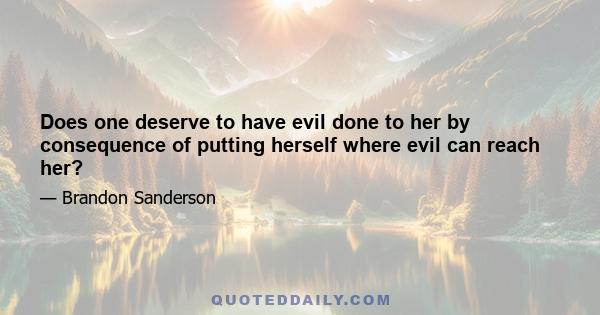 Does one deserve to have evil done to her by consequence of putting herself where evil can reach her?