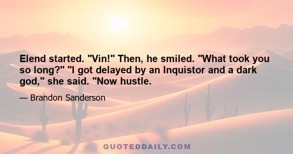 Elend started. Vin! Then, he smiled. What took you so long? I got delayed by an Inquistor and a dark god, she said. Now hustle.