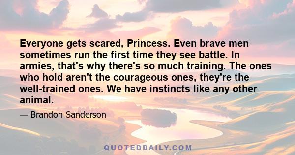 Everyone gets scared, Princess. Even brave men sometimes run the first time they see battle. In armies, that's why there's so much training. The ones who hold aren't the courageous ones, they're the well-trained ones.