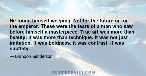 He found himself weeping. Not for the future or for the emperor. These were the tears of a man who saw before himself a masterpiece. True art was more than beauty; it was more than technique. It was not just imitation.