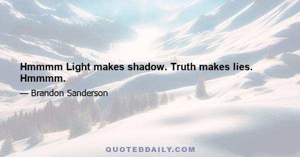 Hmmmm Light makes shadow. Truth makes lies. Hmmmm.