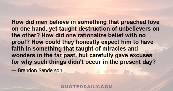 How did men believe in something that preached love on one hand, yet taught destruction of unbelievers on the other? How did one rationalize belief with no proof? How could they honestly expect him to have faith in