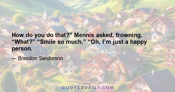 How do you do that?” Mennis asked, frowning. “What?” “Smile so much.” “Oh, I’m just a happy person.