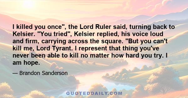 I killed you once, the Lord Ruler said, turning back to Kelsier. You tried, Kelsier replied, his voice loud and firm, carrying across the square. But you can't kill me, Lord Tyrant. I represent that thing you've never