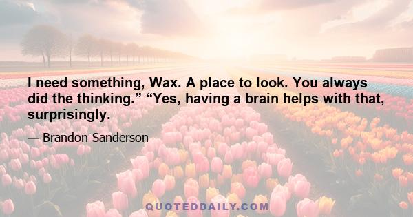 I need something, Wax. A place to look. You always did the thinking.” “Yes, having a brain helps with that, surprisingly.