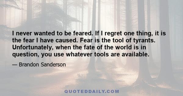 I never wanted to be feared. If I regret one thing, it is the fear I have caused. Fear is the tool of tyrants. Unfortunately, when the fate of the world is in question, you use whatever tools are available.