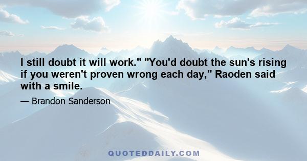 I still doubt it will work. You'd doubt the sun's rising if you weren't proven wrong each day, Raoden said with a smile.