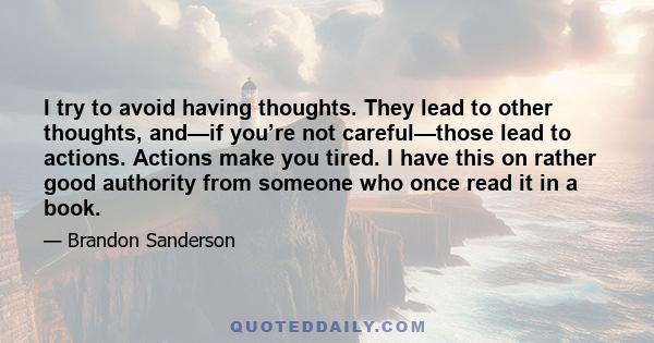 I try to avoid having thoughts. They lead to other thoughts, and—if you’re not careful—those lead to actions. Actions make you tired. I have this on rather good authority from someone who once read it in a book.