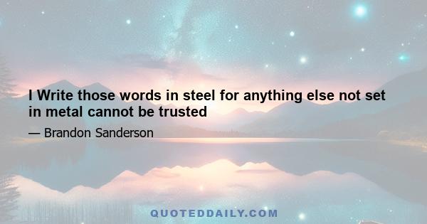 I Write those words in steel for anything else not set in metal cannot be trusted