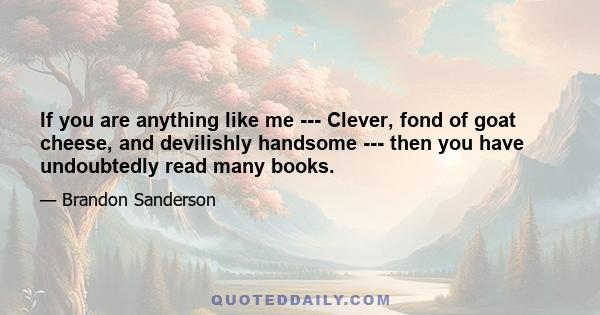 If you are anything like me --- Clever, fond of goat cheese, and devilishly handsome --- then you have undoubtedly read many books.