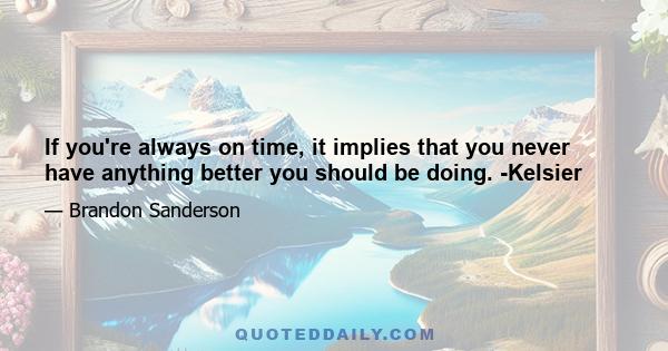 If you're always on time, it implies that you never have anything better you should be doing. -Kelsier