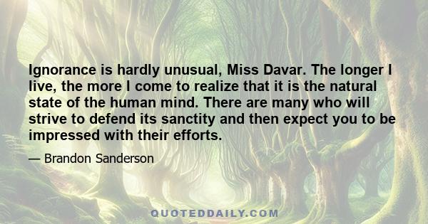 Ignorance is hardly unusual, Miss Davar. The longer I live, the more I come to realize that it is the natural state of the human mind. There are many who will strive to defend its sanctity and then expect you to be