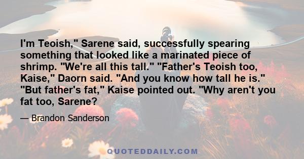 I'm Teoish, Sarene said, successfully spearing something that looked like a marinated piece of shrimp. We're all this tall. Father's Teoish too, Kaise, Daorn said. And you know how tall he is. But father's fat, Kaise