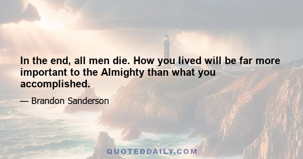 In the end, all men die. How you lived will be far more important to the Almighty than what you accomplished.