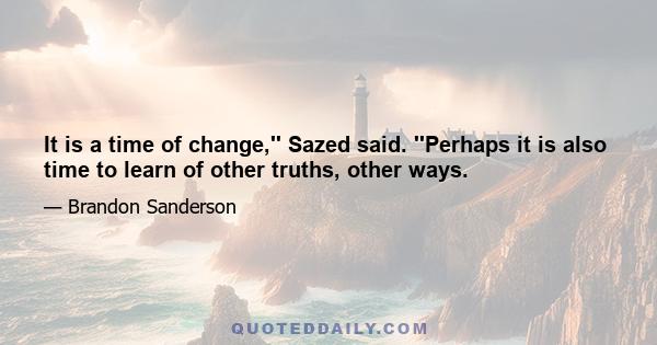 It is a time of change,'' Sazed said. ''Perhaps it is also time to learn of other truths, other ways.