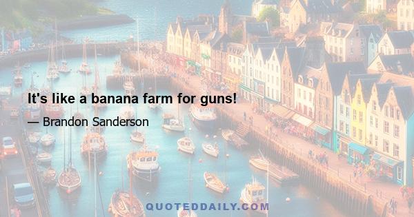 It's like a banana farm for guns!