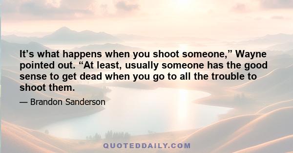 It’s what happens when you shoot someone,” Wayne pointed out. “At least, usually someone has the good sense to get dead when you go to all the trouble to shoot them.