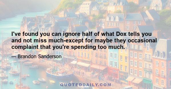 I've found you can ignore half of what Dox tells you and not miss much-except for maybe they occasional complaint that you're spending too much.