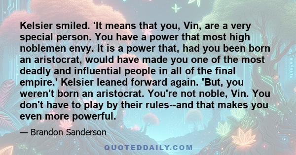 Kelsier smiled. 'It means that you, Vin, are a very special person. You have a power that most high noblemen envy. It is a power that, had you been born an aristocrat, would have made you one of the most deadly and