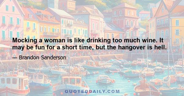 Mocking a woman is like drinking too much wine. It may be fun for a short time, but the hangover is hell.