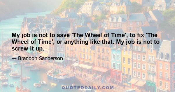 My job is not to save 'The Wheel of Time', to fix 'The Wheel of Time', or anything like that. My job is not to screw it up.