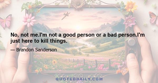 No, not me.I'm not a good person or a bad person.I'm just here to kill things.