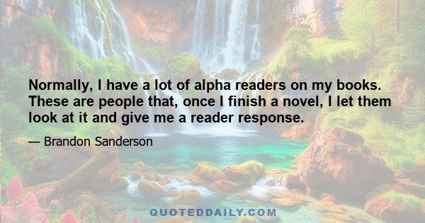 Normally, I have a lot of alpha readers on my books. These are people that, once I finish a novel, I let them look at it and give me a reader response.