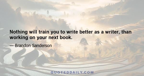 Nothing will train you to write better as a writer, than working on your next book.