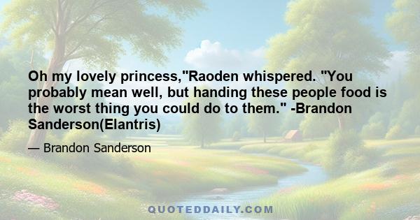 Oh my lovely princess,Raoden whispered. You probably mean well, but handing these people food is the worst thing you could do to them. -Brandon Sanderson(Elantris)