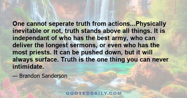 One cannot seperate truth from actions...Physically inevitable or not, truth stands above all things. It is independant of who has the best army, who can deliver the longest sermons, or even who has the most priests. It 