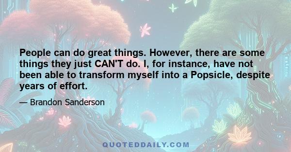 People can do great things. However, there are some things they just CAN'T do. I, for instance, have not been able to transform myself into a Popsicle, despite years of effort.