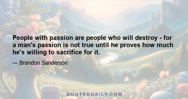 People with passion are people who will destroy - for a man's passion is not true until he proves how much he's willing to sacrifice for it.