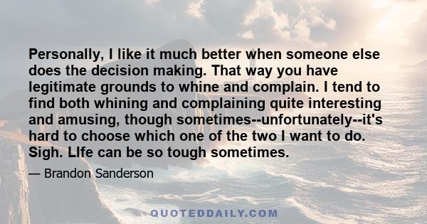 Personally, I like it much better when someone else does the decision making. That way you have legitimate grounds to whine and complain. I tend to find both whining and complaining quite interesting and amusing, though 