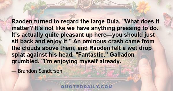 Raoden turned to regard the large Dula. What does it matter? It's not like we have anything pressing to do. It's actually quite pleasant up here—you should just sit back and enjoy it. An ominous crash came from the