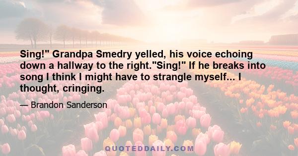 Sing! Grandpa Smedry yelled, his voice echoing down a hallway to the right.Sing! If he breaks into song I think I might have to strangle myself... I thought, cringing.