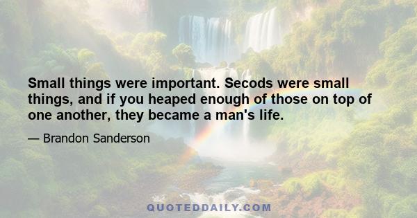 Small things were important. Secods were small things, and if you heaped enough of those on top of one another, they became a man's life.