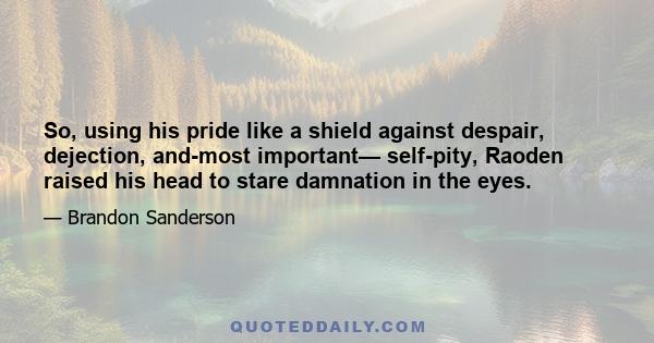 So, using his pride like a shield against despair, dejection, and-most important— self-pity, Raoden raised his head to stare damnation in the eyes.