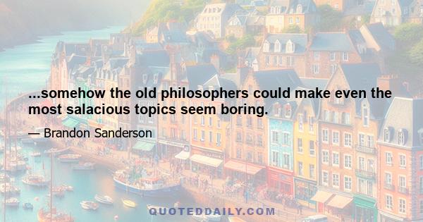 ...somehow the old philosophers could make even the most salacious topics seem boring.