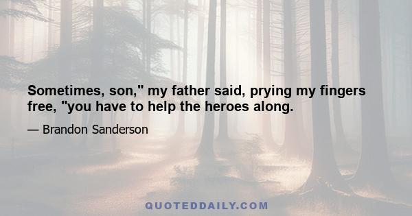 Sometimes, son, my father said, prying my fingers free, you have to help the heroes along.