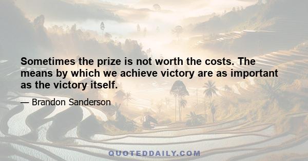 Sometimes the prize is not worth the costs. The means by which we achieve victory are as important as the victory itself.