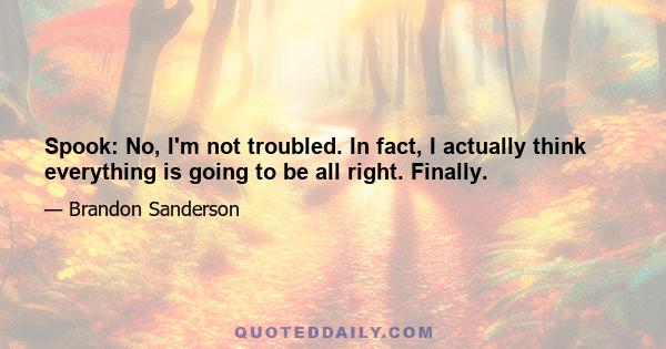 Spook: No, I'm not troubled. In fact, I actually think everything is going to be all right. Finally.