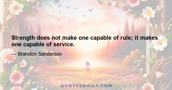 Strength does not make one capable of rule; it makes one capable of service.