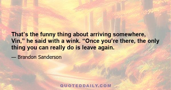 That’s the funny thing about arriving somewhere, Vin,” he said with a wink. “Once you’re there, the only thing you can really do is leave again.