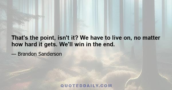 That's the point, isn't it? We have to live on, no matter how hard it gets. We'll win in the end.