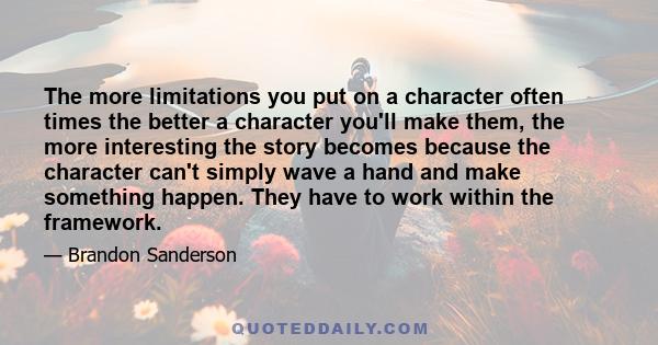 The more limitations you put on a character often times the better a character you'll make them, the more interesting the story becomes because the character can't simply wave a hand and make something happen. They have 