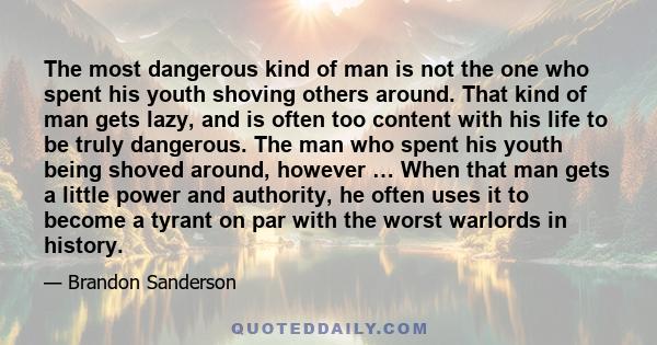 The most dangerous kind of man is not the one who spent his youth shoving others around. That kind of man gets lazy, and is often too content with his life to be truly dangerous. The man who spent his youth being shoved 