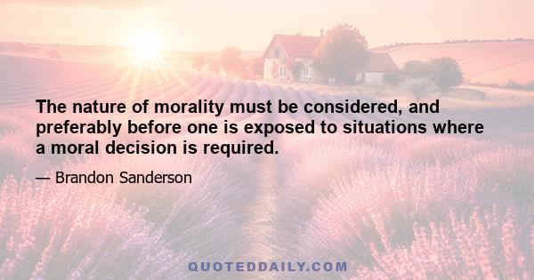 The nature of morality must be considered, and preferably before one is exposed to situations where a moral decision is required.